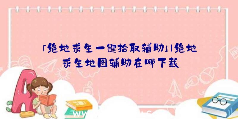 「绝地求生一键拾取辅助」|绝地求生地图辅助在哪下载